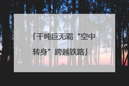 千吨巨无霸“空中转身”跨越铁路