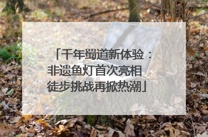 千年蜀道新体验：非遗鱼灯首次亮相 徒步挑战再掀热潮