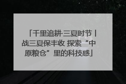 千里追耕·三夏时节丨战三夏保丰收 探索“中原粮仓”里的科技感
