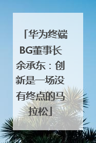 华为终端BG董事长余承东：创新是一场没有终点的马拉松