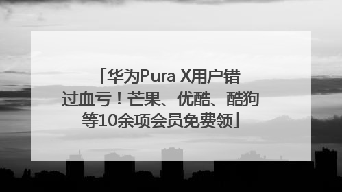 华为Pura X用户错过血亏！芒果、优酷、酷狗等10余项会员免费领