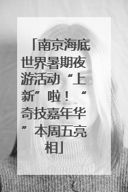 南京海底世界暑期夜游活动“上新”啦！“奇技嘉年华”本周五亮相