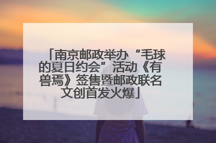 南京邮政举办“毛球的夏日约会”活动《有兽焉》签售暨邮政联名文创首发火爆