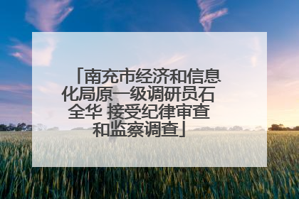 南充市经济和信息化局原一级调研员石全华 接受纪律审查和监察调查