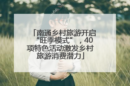 南通乡村旅游开启“旺季模式”，40项特色活动激发乡村旅游消费潜力