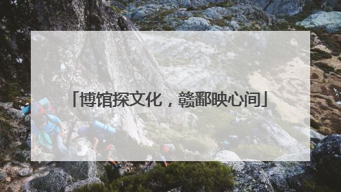 博馆探文化，赣鄱映心间