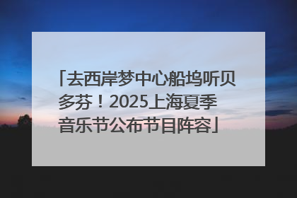 去西岸梦中心船坞听贝多芬！2025上海夏季音乐节公布节目阵容