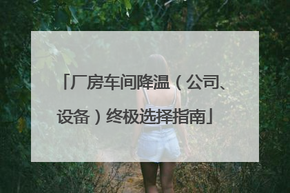 厂房车间降温（公司、设备）终极选择指南