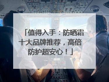 值得入手：防晒霜十大品牌推荐，高倍防护超安心！