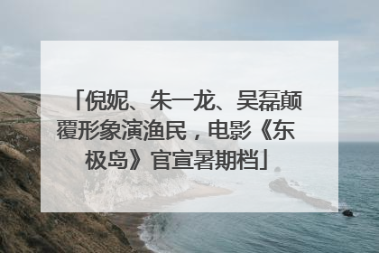 倪妮、朱一龙、吴磊颠覆形象演渔民，电影《东极岛》官宣暑期档