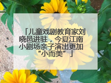 儿童戏剧教育家刘晓邑进驻，今夏江南小剧场亲子演出更加“小而美”