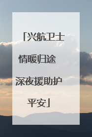 兴航卫士情暖归途 深夜援助护平安
