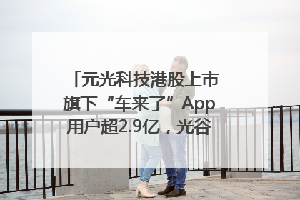 元光科技港股上市 旗下“车来了”App用户超2.9亿，光谷上市公司增至69家