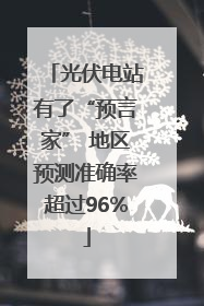 光伏电站有了“预言家” 地区预测准确率超过96%