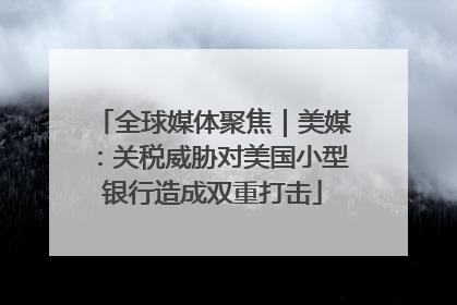 全球媒体聚焦｜美媒：关税威胁对美国小型银行造成双重打击