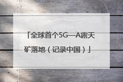 全球首个5G—A露天矿落地（记录中国）