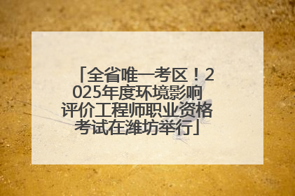 全省唯一考区！2025年度环境影响评价工程师职业资格考试在潍坊举行