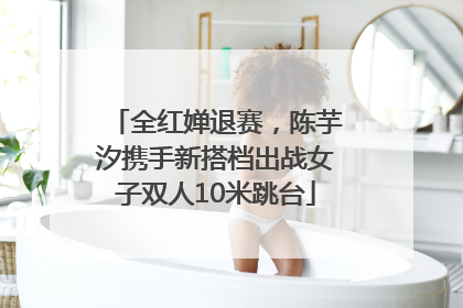 全红婵退赛，陈芋汐携手新搭档出战女子双人10米跳台