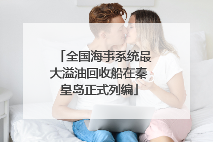 全国海事系统最大溢油回收船在秦皇岛正式列编