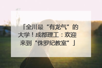 全川最“有龙气”的大学！成都理工：欢迎来到“侏罗纪教室”