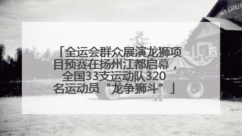 全运会群众展演龙狮项目预赛在扬州江都启幕，全国33支运动队320名运动员“龙争狮斗”