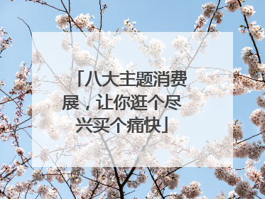 八大主题消费展，让你逛个尽兴买个痛快