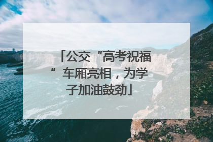 公交“高考祝福”车厢亮相，为学子加油鼓劲