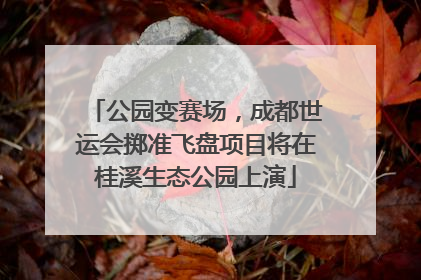 公园变赛场，成都世运会掷准飞盘项目将在桂溪生态公园上演