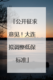 公开征求意见！大连拟调整低保标准