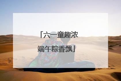 六一童趣浓 端午粽香飘