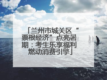 兰州市城关区“票根经济”点亮暑期：考生乐享福利 燃动消费引擎