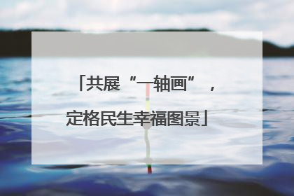 共展“一轴画”，定格民生幸福图景