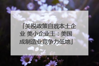 关税政策自戕本土企业 美小企业主：美国成制造业竞争力低地