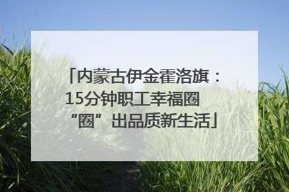 内蒙古伊金霍洛旗：15分钟职工幸福圈 “圈”出品质新生活