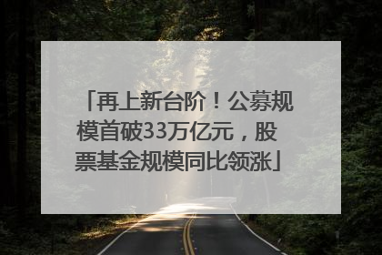 再上新台阶！公募规模首破33万亿元，股票基金规模同比领涨