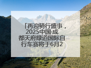 再迎骑行盛事，2025中国·成都天府绿道国际自行车赛将于6月28~29日举办