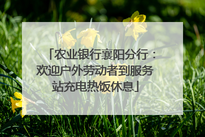 农业银行襄阳分行：欢迎户外劳动者到服务站充电热饭休息