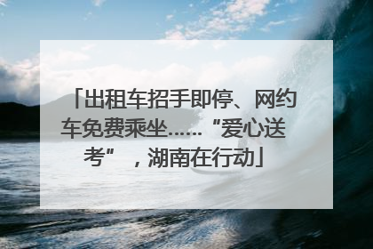 出租车招手即停、网约车免费乘坐……“爱心送考”，湖南在行动