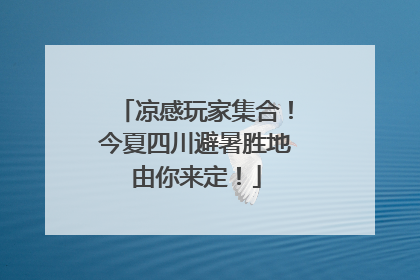凉感玩家集合！今夏四川避暑胜地由你来定！