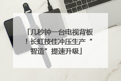 几秒钟一台电视背板！长虹技佳冲压生产“智造”提速升级
