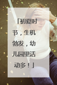 初夏时节，生机勃发，幼儿园里活动多！