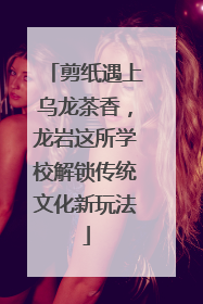 剪纸遇上乌龙茶香，龙岩这所学校解锁传统文化新玩法
