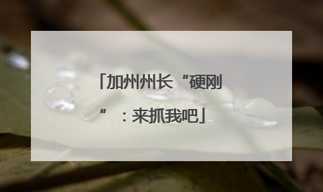 加州州长“硬刚”：来抓我吧