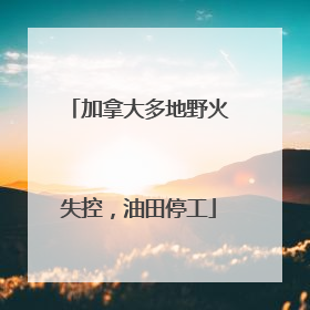 加拿大多地野火失控，油田停工