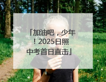 加油吧，少年！2025日照中考首日直击
