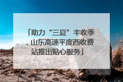 助力“三夏”丰收季，山东高速平度西收费站推出贴心服务