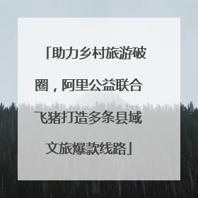 助力乡村旅游破圈，阿里公益联合飞猪打造多条县域文旅爆款线路