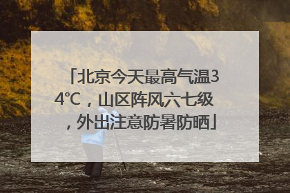 北京今天最高气温34℃，山区阵风六七级，外出注意防暑防晒
