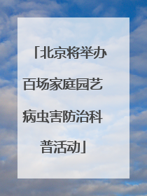 北京将举办百场家庭园艺病虫害防治科普活动