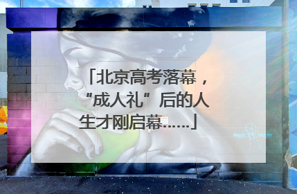 北京高考落幕，“成人礼”后的人生才刚启幕……